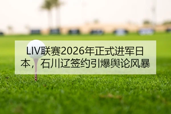 LIV联赛2026年正式进军日本，石川辽签约引爆舆论风暴
