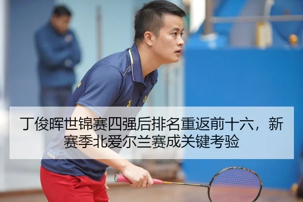 丁俊晖世锦赛四强后排名重返前十六，新赛季北爱尔兰赛成关键考验