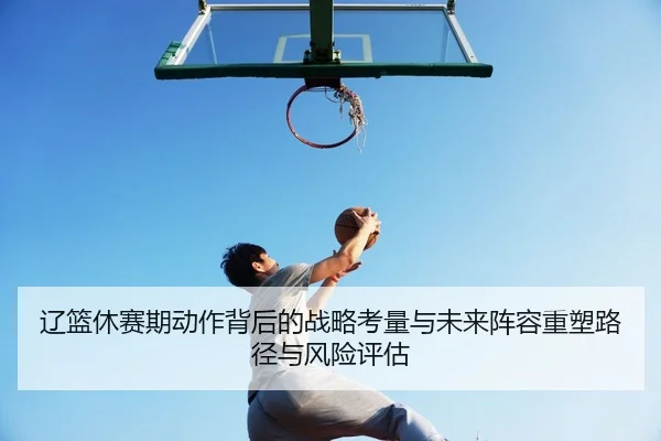 liao-lan-xiu-sai-qi-dong-zuo-bei-hou-de-zhan-lve-kao-liang-yu-wei-lai-zhen-rong-zhong-su-lu-jing-yu-feng-xian-ping-gu-2-601.jpg