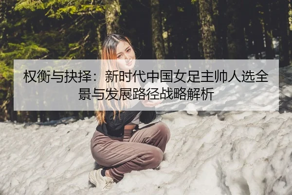权衡与抉择：新时代中国女足主帅人选全景与发展路径战略解析