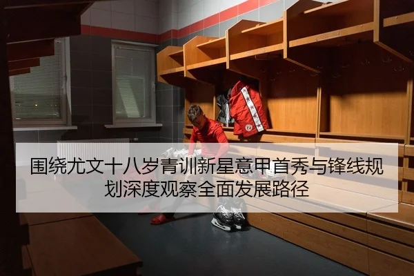 围绕尤文十八岁青训新星意甲首秀与锋线规划深度观察全面发展路径