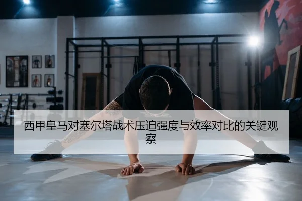 西甲皇马对塞尔塔战术压迫强度与效率对比的关键观察